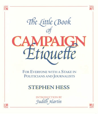 The Little Book of Campaign Etiquette: For Everyone with a Stake in Politicians and Journalists by Hess, Stephen