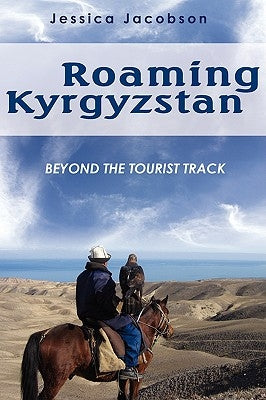 Roaming Kyrgyzstan: Beyond the Tourist Track by Jacobson, Jessica