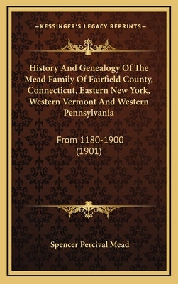 History And Genealogy Of The Mead Family Of Fairfield County, Connecticut, Eastern New York, Western Vermont And Western Pennsylvania: From 1180-1900 by Mead, Spencer Percival