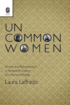 Uncommon Women: Gender and Representation in Nineteenth-Century U.S. Women's Writing by Laffrado, Laura