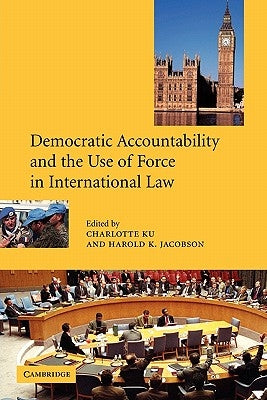 Democratic Accountability and the Use of Force in International Law by Ku, Charlotte