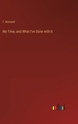 My Time, and What I've Done with It by Burnand, F.