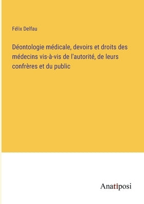 Déontologie médicale, devoirs et droits des médecins vis-à-vis de l'autorité, de leurs confrères et du public by Delfau, Félix