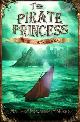 The Pirate Princess: Return to the Emerald Isle by Morris, Matthew McCafferty