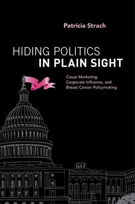 Hiding Politics in Plain Sight: Cause Marketing, Corporate Influence, and Breast Cancer Policymaking by Strach, Patricia
