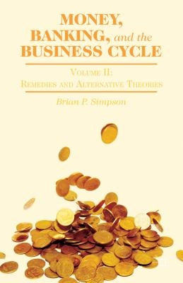 Money, Banking, and the Business Cycle: Volume II: Remedies and Alternative Theories by Simpson, B.