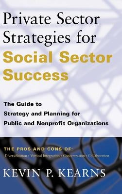 Private Sector Strategies for Social Sector Success: The Guide to Strategy and Planning for Public and Nonprofit Organizations by Kearns, Kevin P.