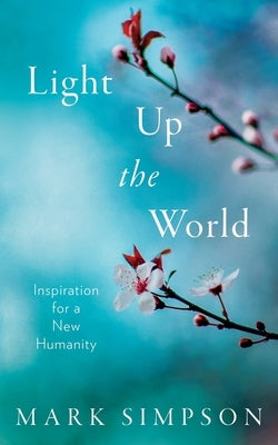 Light Up the World: Inspiration for a New Humanity by Simpson, Mark