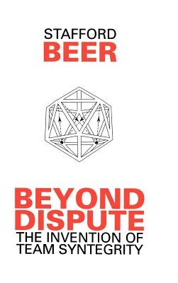 Beyond Dispute: The Invention of Team Syntegrity by Beer, Stafford