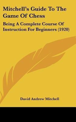 Mitchell's Guide To The Game Of Chess: Being A Complete Course Of Instruction For Beginners (1920) by Mitchell, David Andrew