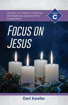 Focus on Jesus!: Cycle C Sermons for Advent, Christmas, and Epiphany Based on the Gospel Texts by Keefer, Derl