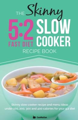 The Skinny 5:2 Diet Slow Cooker Recipe Book: Slow Cooker Recipe and Menu Ideas Under 100, 200, 300 and 400 Calories for Your 5:2 Diet by Cooknation