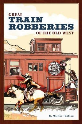 Great Train Robberies of the Old West by Wilson, R. Michael