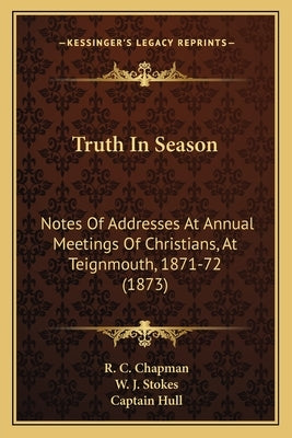 Truth In Season: Notes Of Addresses At Annual Meetings Of Christians, At Teignmouth, 1871-72 (1873) by Chapman, R. C.
