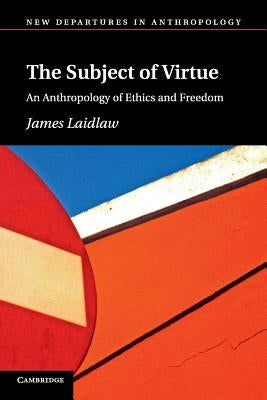 The Subject of Virtue: An Anthropology of Ethics and Freedom by Laidlaw, James