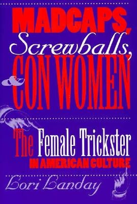 Madcaps, Screwballs, and Con Women: The Female Trickster in American Culture by Landay, Lori