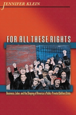 For All These Rights: Business, Labor, and the Shaping of America's Public-Private Welfare State by Klein, Jennifer