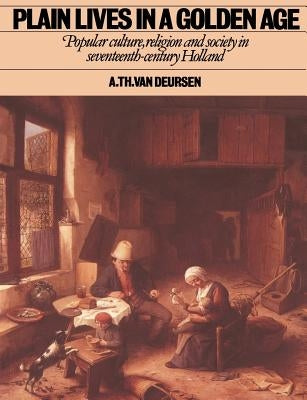 Plain Lives in a Golden Age: Popular Culture, Religion and Society in Seventeenth-Century Holland by Deursen, A. Th Van