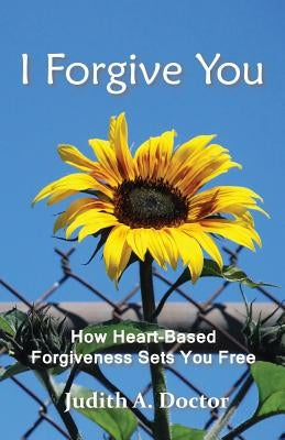 I Forgive You: How Heart-Based Forgiveness Sets You Free by Doctor, Judith