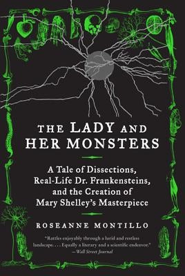 The Lady and Her Monsters: A Tale of Dissections, Real-Life Dr. Frankensteins, and the Creation of Mary Shelley's Masterpiece by Montillo, Roseanne
