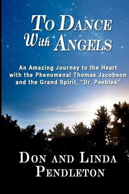 To Dance With Angels: An Amazing Journey to the Heart with the Phenomenal Thomas Jacobson and the Grand Spirit, 'Dr. Peebles' by Pendleton, Don