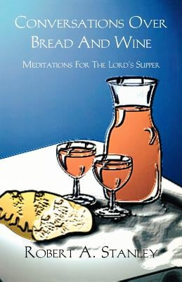 Conversations Over Bread and Wine: Meditations for the Lord's Supper by Stanley, Robert a.