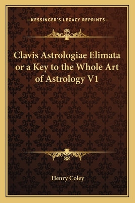 Clavis Astrologiae Elimata or a Key to the Whole Art of Astrology V1 by Coley, Henry