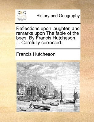 Reflections Upon Laughter, and Remarks Upon the Fable of the Bees. by Francis Hutcheson, ... Carefully Corrected. by Hutcheson, Francis