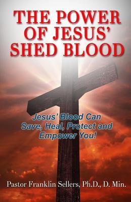 The Power of Jesus' Shed Blood: Jesus Blood Can Save, Protect, Heal and Empower You by Sellers, D. Min