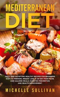 Mediterranean Diet: Tasty And Satisfying Healthy Recipes For Beginners Easy To Prepare, Weight Loss, A 28-Day Food Plan, Low-Calorie Meals by Sullivan, Michelle
