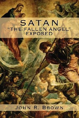 Satan: The Fallen Angel Exposed by Brown, John R.