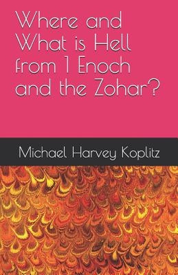 Where and What is Hell from 1 Enoch and the Zohar? by Koplitz, Michael Harvey