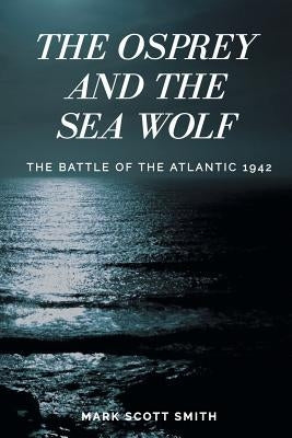 The Osprey and the Sea Wolf: The Battle of the Atlantic 1942 by Smith, Mark Scott