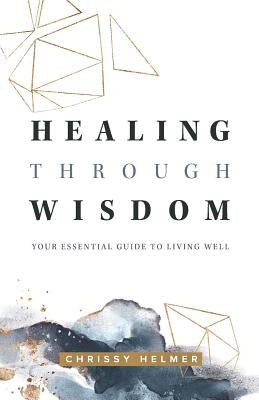 Healing Through Wisdom: Your Essential Guide To Living Well by Helmer, Chrissy