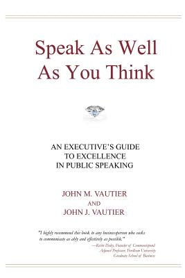 Speak As Well As You Think: An Executive's Guide to Excellence in Public Speaking by Vautier, John J.