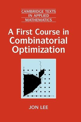 A First Course in Combinatorial Optimization by Lee, Jon