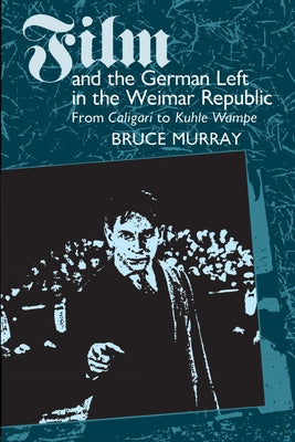 Film and the German Left in the Weimar Republic: From Caligari to Kuhle Wampe by Murray, Bruce