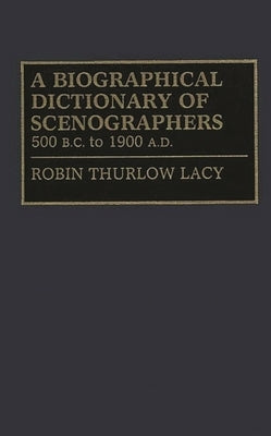 A Biographical Dictionary of Scenographers: 500 B.C. to 1900 A.D. by Lacy, Robin Thurlow