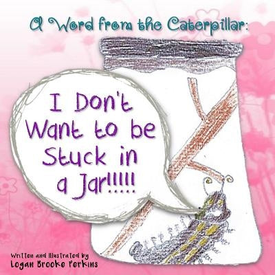 A Word from the Caterpillar: I Don't Want to be Stuck in a Jar!!!!! by Perkins, Logan Brooke
