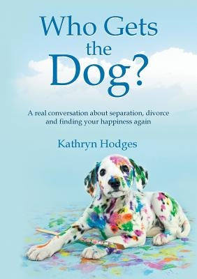 Who Gets the Dog?: A real conversation about separation, divorce and finding your happiness again by Hodges, Kathryn