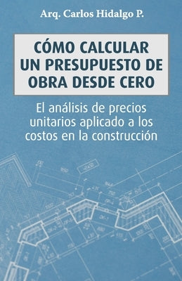 Cómo calcular un presupuesto de obra desde cero: El análisis de precios unitarios aplicado a los costos en la construcción by Hidalgo P., Carlos