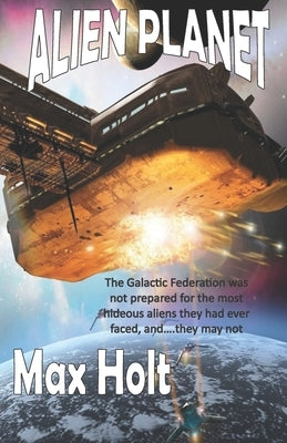Alien Planet: The Galactic Federation was not prepared for the most hideous aliens they had ever faced, and...they may not win. by Holt, Max
