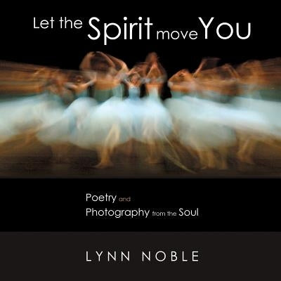 Let the Spirit Move You: Poetry and Photography from the Soul by Noble, Lynn
