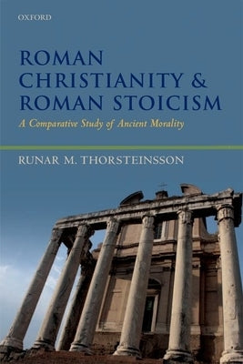 Roman Christianity and Roman Stoicism: A Comparative Study of Ancient Morality by Thorsteinsson, Runar