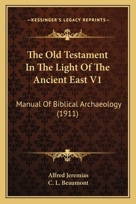 The Old Testament In The Light Of The Ancient East V1: Manual Of Biblical Archaeology (1911) by Jeremias, Alfred