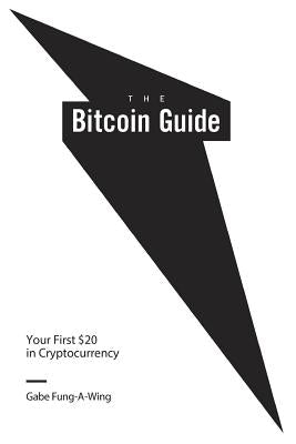 The Bitcoin Guide: Your First $20 in Cryptocurrency by Fung-A-Wing, Gabe