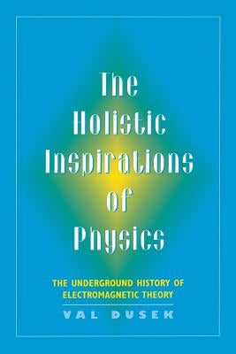 The Holistic Inspiration of Physics: The Underground History of Electromagnetic Theory by Dusek, Val