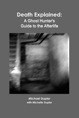 Death Explained: A Ghost Hunter's Guide to the Afterlife by Dupler, Michael