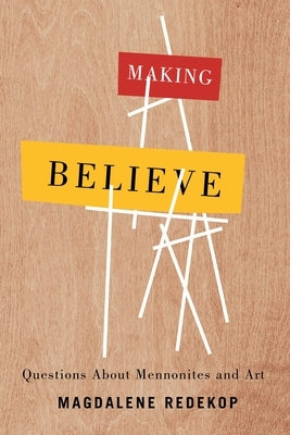 Making Believe: Questions about Mennonites and Art by Redekop, Magdalene