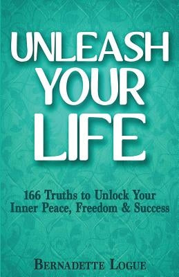 Unleash Your Life: 166 Truths to Unlock Your Inner Peace, Freedom & Success by Logue, Bernadette